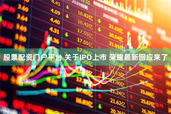 股票配资门户平台 关于IPO上市 荣耀最新回应来了