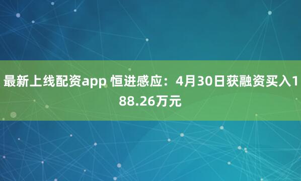 最新上线配资app 恒进感应：4月30日获融资买入188.26万元