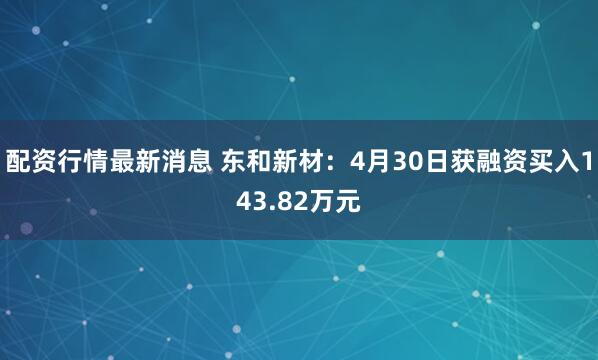 配资行情最新消息 东和新材：4月30日获融资买入143.82万元
