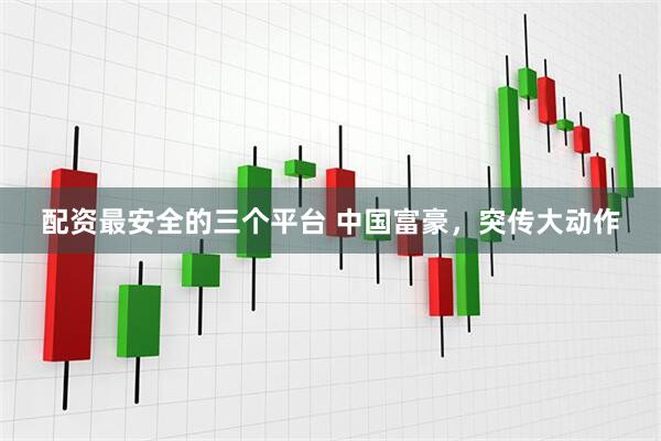 配资最安全的三个平台 中国富豪，突传大动作