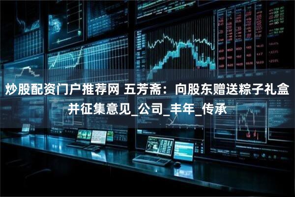 炒股配资门户推荐网 五芳斋：向股东赠送粽子礼盒并征集意见_公司_丰年_传承