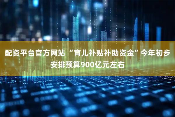 配资平台官方网站 “育儿补贴补助资金”今年初步安排预算900亿元左右