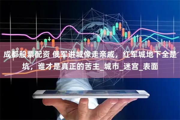 成都股票配资 俄军进城像走亲戚，红军城地下全是坑，谁才是真正的苦主_城市_迷宫_表面