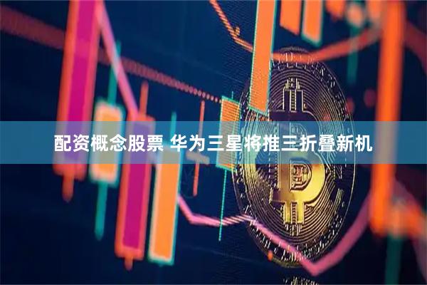 配资概念股票 华为三星将推三折叠新机