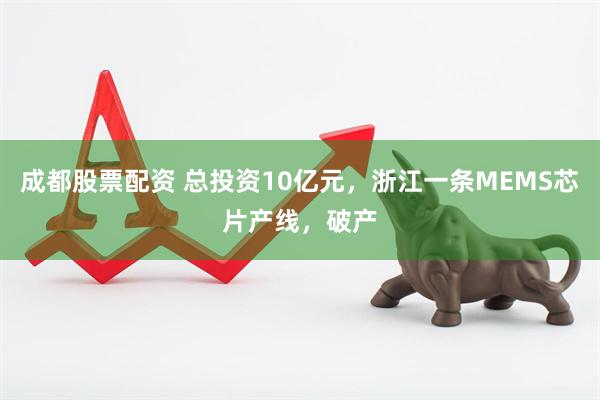 成都股票配资 总投资10亿元，浙江一条MEMS芯片产线，破产