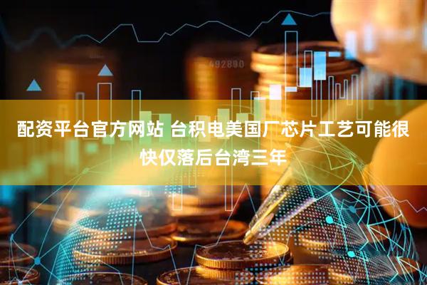 配资平台官方网站 台积电美国厂芯片工艺可能很快仅落后台湾三年