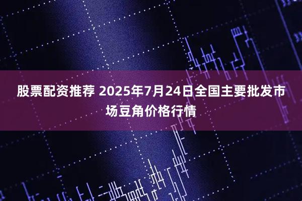 股票配资推荐 2025年7月24日全国主要批发市场豆角价格行情