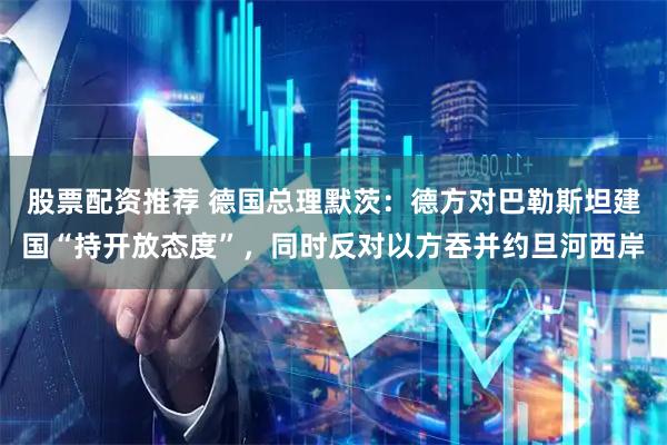 股票配资推荐 德国总理默茨:德方对巴勒斯坦建国“持开放态度”,同时反对以方吞并约旦河西岸