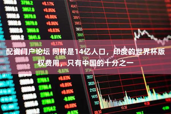 配资门户论坛 同样是14亿人口，印度的世界杯版权费用，只有中国的十分之一