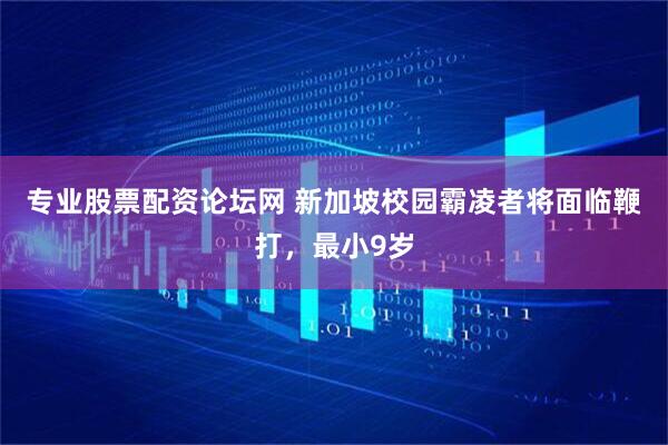 专业股票配资论坛网 新加坡校园霸凌者将面临鞭打，最小9岁